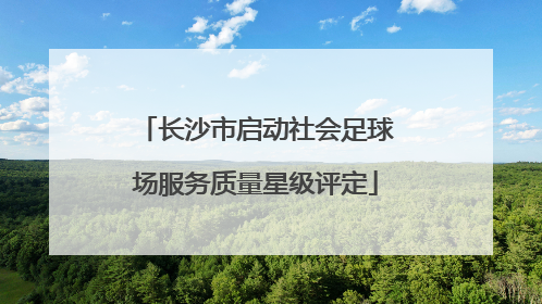 长沙市启动社会足球场服务质量星级评定