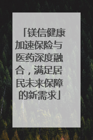 镁信健康加速保险与医药深度融合，满足居民未来保障的新需求