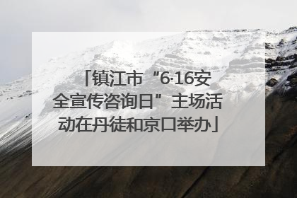 镇江市“6·16安全宣传咨询日”主场活动在丹徒和京口举办