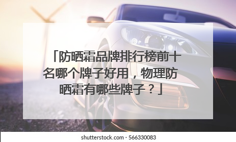 防晒霜品牌排行榜前十名哪个牌子好用，物理防晒霜有哪些牌子？