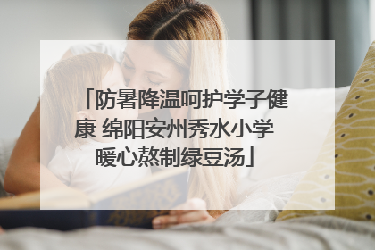 防暑降温呵护学子健康 绵阳安州秀水小学暖心熬制绿豆汤