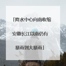 降水中心向南收缩 安徽长江以南仍有暴雨到大暴雨