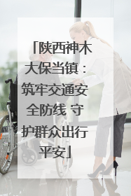 陕西神木大保当镇：筑牢交通安全防线 守护群众出行平安