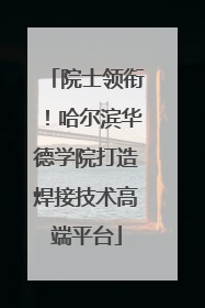 院士领衔！哈尔滨华德学院打造焊接技术高端平台