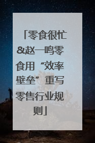 零食很忙&赵一鸣零食用“效率壁垒”重写零售行业规则