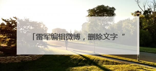 雷军编辑微博，删除文字“诋毁本身就是一种仰望”
