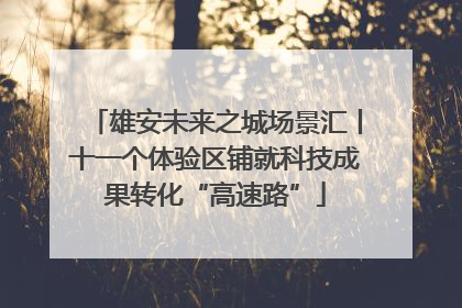 雄安未来之城场景汇丨十一个体验区铺就科技成果转化“高速路”
