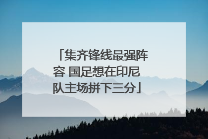 集齐锋线最强阵容 国足想在印尼队主场拼下三分