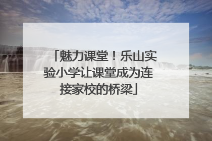 魅力课堂！乐山实验小学让课堂成为连接家校的桥梁