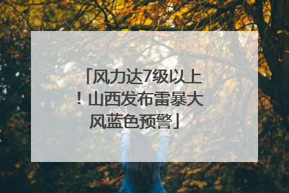 风力达7级以上！山西发布雷暴大风蓝色预警