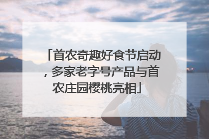 首农奇趣好食节启动，多家老字号产品与首农庄园樱桃亮相