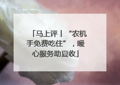 马上评丨“农机手免费吃住”，暖心服务助夏收