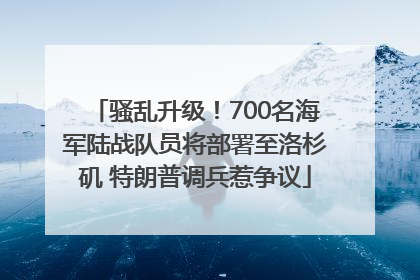 骚乱升级！700名海军陆战队员将部署至洛杉矶 特朗普调兵惹争议