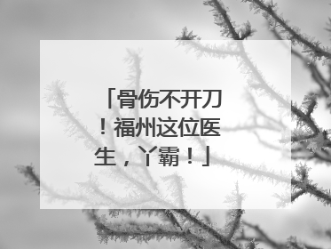 骨伤不开刀！福州这位医生，丫霸！