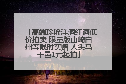 高端珍稀洋酒红酒低价拍卖 限量版山崎白州等限时买赠 人头马干邑1元起拍