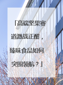 高端坚果赛道激战正酣，臻味食品如何突围领航？