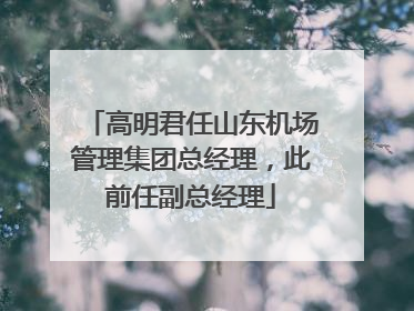 高明君任山东机场管理集团总经理，此前任副总经理