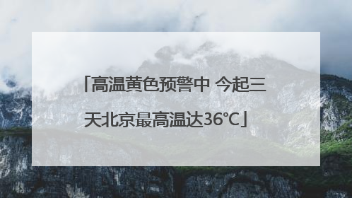 高温黄色预警中 今起三天北京最高温达36℃