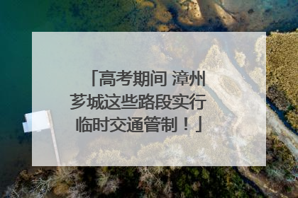 高考期间 漳州芗城这些路段实行临时交通管制！
