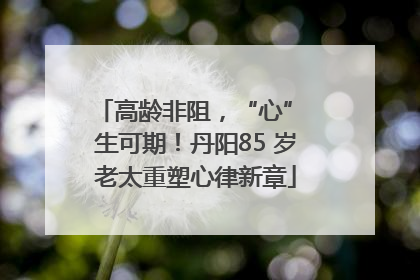 高龄非阻，“心” 生可期！丹阳85 岁老太重塑心律新章