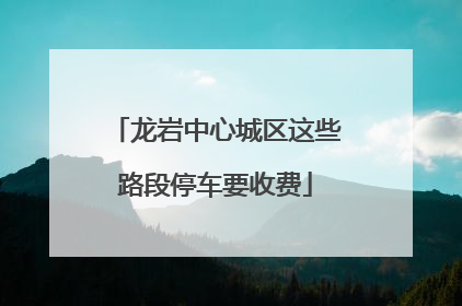 龙岩中心城区这些路段停车要收费