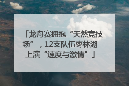 龙舟赛拥抱“天然竞技场”，12支队伍枣林湖上演“速度与激情”