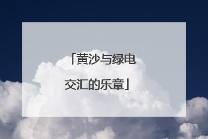 黄沙与绿电交汇的乐章