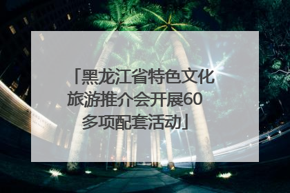 黑龙江省特色文化旅游推介会开展60多项配套活动