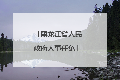 黑龙江省人民政府人事任免
