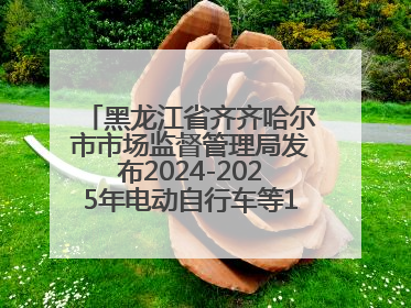 黑龙江省齐齐哈尔市市场监督管理局发布2024-2025年电动自行车等16种产品质量监督抽查情况