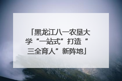 黑龙江八一农垦大学“一站式”打造“三全育人”新阵地