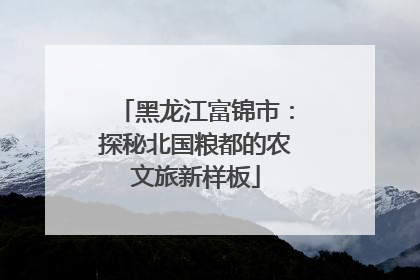 黑龙江富锦市：探秘北国粮都的农文旅新样板