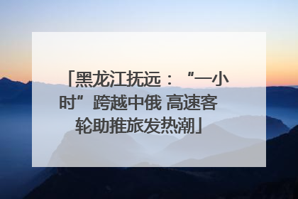 黑龙江抚远：“一小时”跨越中俄 高速客轮助推旅发热潮