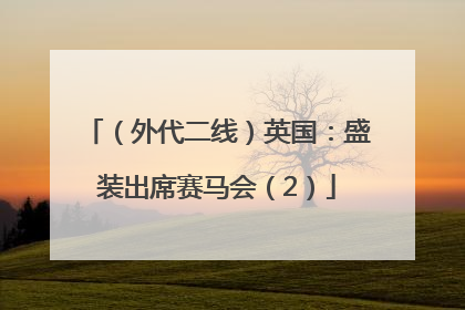 （外代二线）英国：盛装出席赛马会（2）