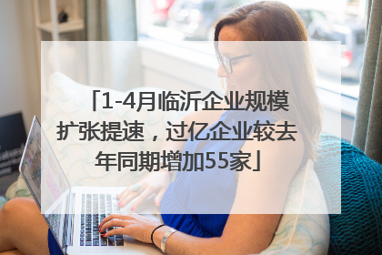 1-4月临沂企业规模扩张提速，过亿企业较去年同期增加55家