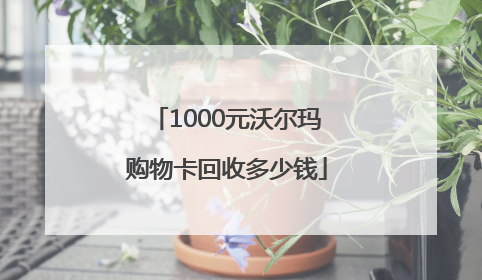 1000元沃尔玛购物卡回收多少钱