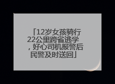 12岁女孩骑行22公里跨省逃学，好心司机报警后民警及时送回