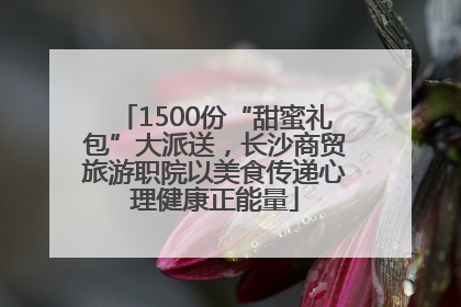 1500份“甜蜜礼包”大派送，长沙商贸旅游职院以美食传递心理健康正能量