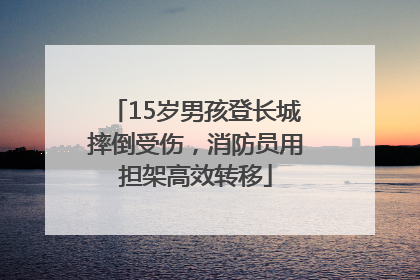 15岁男孩登长城摔倒受伤，消防员用担架高效转移