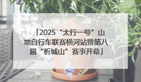 2025“太行一号”山地自行车联赛横河站暨第八届“析城山”赛事开幕