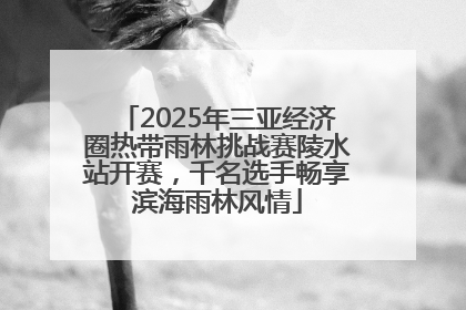 2025年三亚经济圈热带雨林挑战赛陵水站开赛，千名选手畅享滨海雨林风情