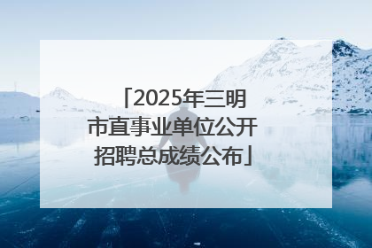 2025年三明市直事业单位公开招聘总成绩公布