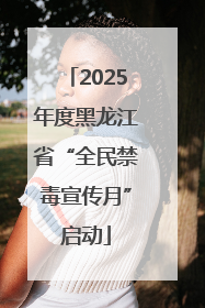 2025年度黑龙江省“全民禁毒宣传月”启动