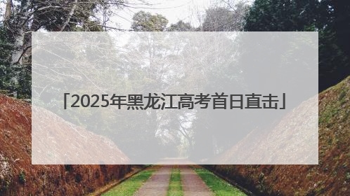 2025年黑龙江高考首日直击