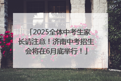 2025全体中考生家长请注意！济南中考招生会将在6月底举行！