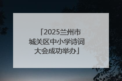 2025兰州市城关区中小学诗词大会成功举办