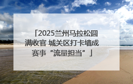 2025兰州马拉松圆满收官 城关区打卡墙成赛事“流量担当”