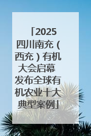 2025四川南充（西充）有机大会启幕 发布全球有机农业十大典型案例