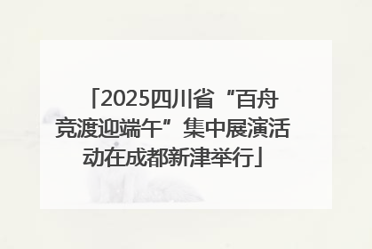 2025四川省“百舟竞渡迎端午”集中展演活动在成都新津举行