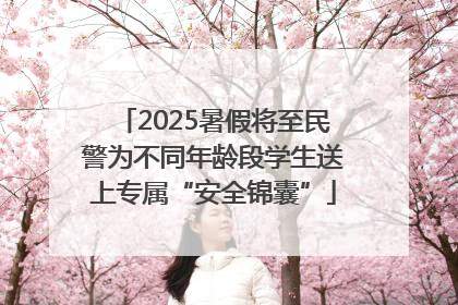2025暑假将至民警为不同年龄段学生送上专属“安全锦囊”